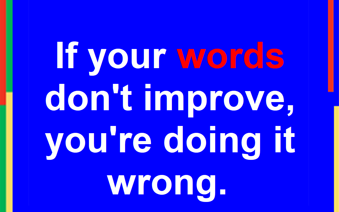 If your words don’t improve, you’re doing it wrong.