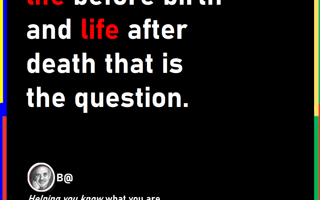 It’s not about life before birth and life after death that is the question.